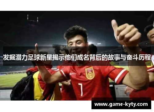 发掘潜力足球新星揭示他们成名背后的故事与奋斗历程