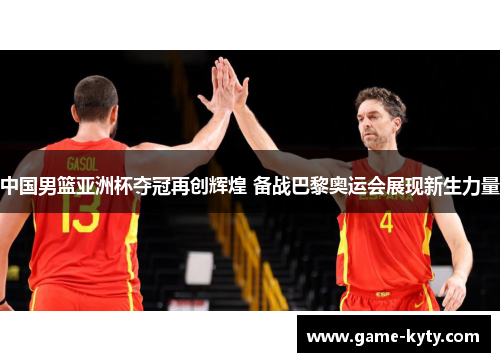 中国男篮亚洲杯夺冠再创辉煌 备战巴黎奥运会展现新生力量