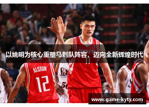 以姚明为核心重塑马刺队阵容，迈向全新辉煌时代