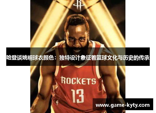 哈登谈姚明球衣颜色：独特设计象征着篮球文化与历史的传承