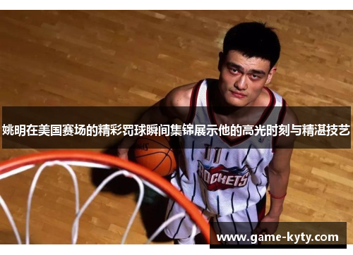姚明在美国赛场的精彩罚球瞬间集锦展示他的高光时刻与精湛技艺