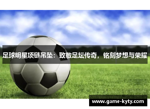 足球明星项链吊坠：致敬足坛传奇，铭刻梦想与荣耀