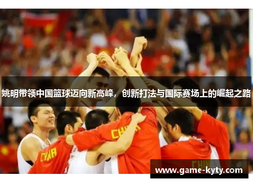 姚明带领中国篮球迈向新高峰，创新打法与国际赛场上的崛起之路