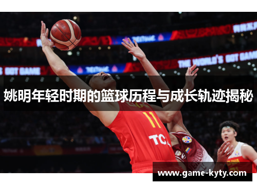 姚明年轻时期的篮球历程与成长轨迹揭秘