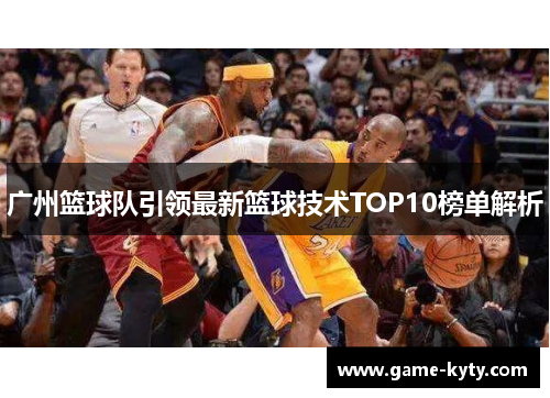 广州篮球队引领最新篮球技术TOP10榜单解析