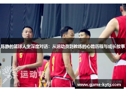 陈静的篮球人生深度对话：从运动员到教练的心路历程与成长故事