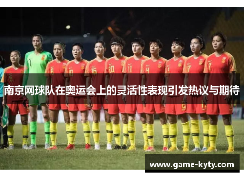 南京网球队在奥运会上的灵活性表现引发热议与期待