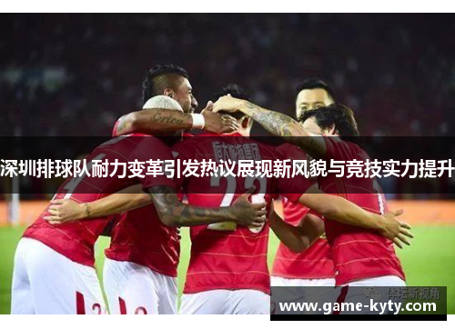 深圳排球队耐力变革引发热议展现新风貌与竞技实力提升