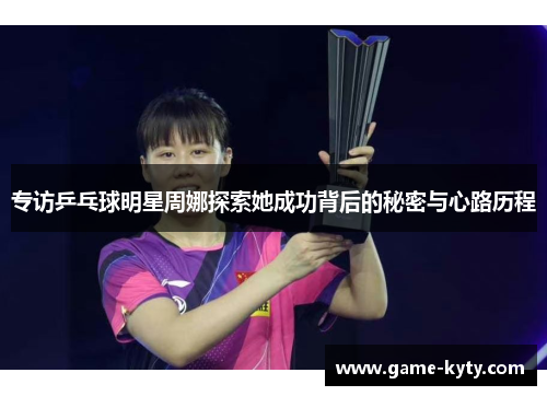 专访乒乓球明星周娜探索她成功背后的秘密与心路历程