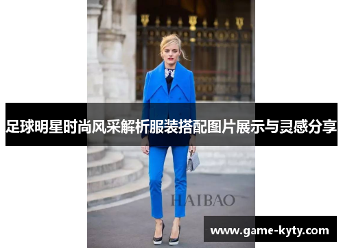 足球明星时尚风采解析服装搭配图片展示与灵感分享