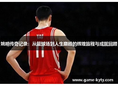 姚明传奇记录：从篮球场到人生巅峰的辉煌旅程与成就回顾