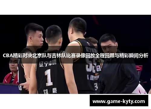 CBA精彩对决北京队与吉林队比赛录像回放全程回顾与精彩瞬间分析