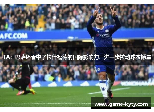 TA：巴萨还看中了拉什福德的国际影响力，进一步拉动球衣销量