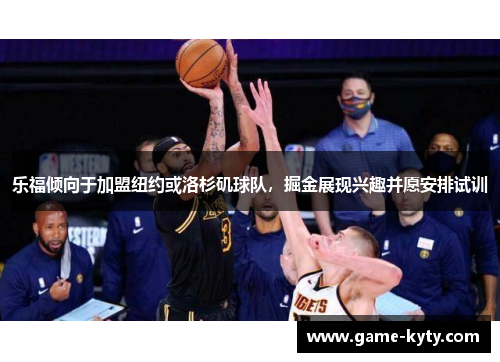 乐福倾向于加盟纽约或洛杉矶球队，掘金展现兴趣并愿安排试训