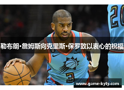 勒布朗·詹姆斯向克里斯·保罗致以衷心的祝福