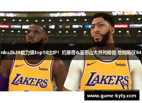 nba2k26能力值top10出炉！约基奇&亚历山大并列榜首 詹姆斯仅94